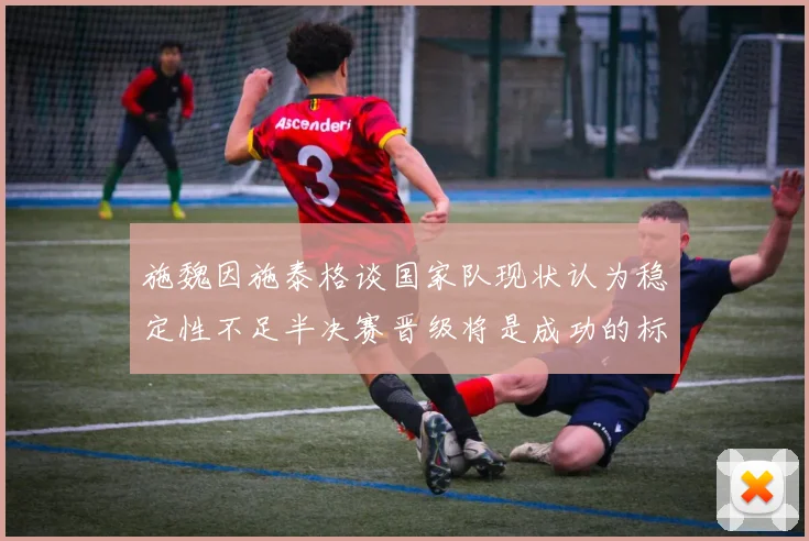 施魏因施泰格谈国家队现状认为稳定性不足半决赛晋级将是成功的标志