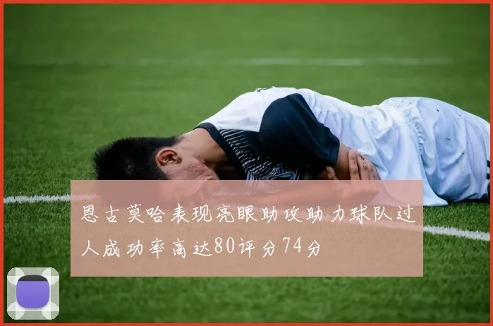 恩古莫哈表现亮眼助攻助力球队过人成功率高达80评分74分