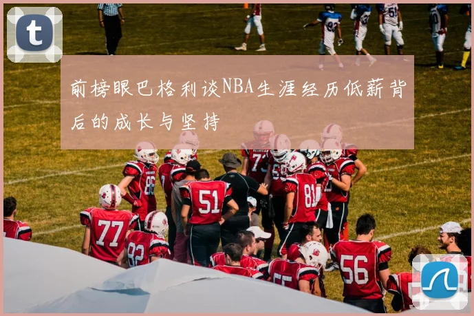 前榜眼巴格利谈NBA生涯经历低薪背后的成长与坚持