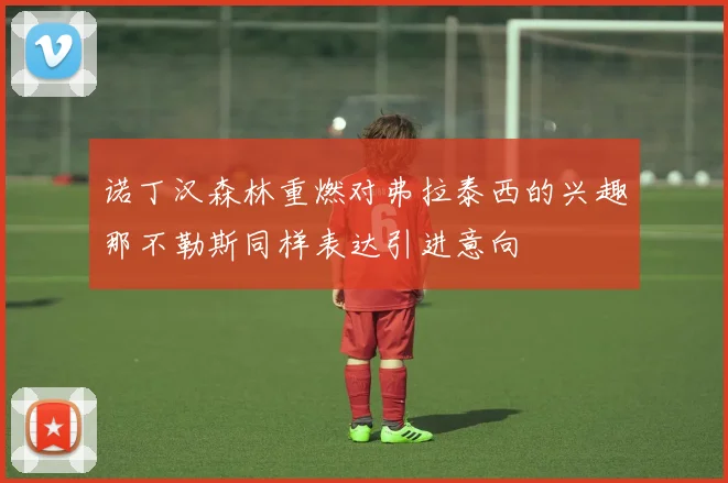 诺丁汉森林重燃对弗拉泰西的兴趣那不勒斯同样表达引进意向