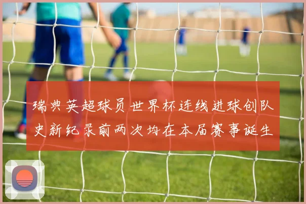 瑞典英超球员世界杯连线进球创队史新纪录前两次均在本届赛事诞生