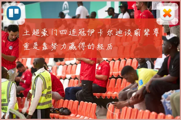土超豪门四连冠伊卡尔迪谈前辈尊重是靠努力赢得的经历
