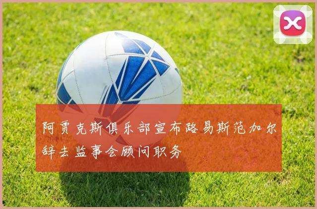 阿贾克斯俱乐部宣布路易斯范加尔辞去监事会顾问职务