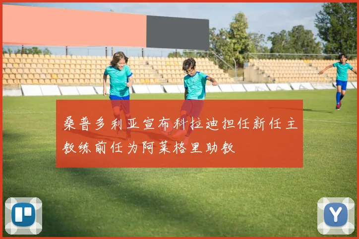桑普多利亚宣布科拉迪担任新任主教练前任为阿莱格里助教