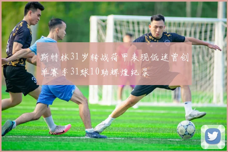 斯特林31岁转战荷甲表现低迷曾创单赛季31球10助辉煌纪录