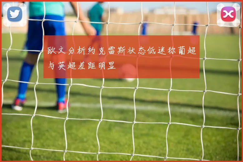欧文分析约克雷斯状态低迷称葡超与英超差距明显
