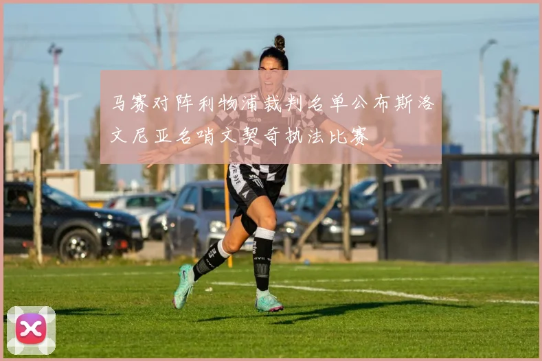 马赛对阵利物浦裁判名单公布斯洛文尼亚名哨文契奇执法比赛