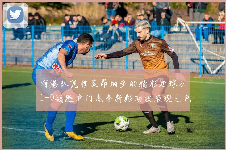 海港队凭借莱昂纳多的精彩进球以1-0战胜津门虎李新翔助攻表现出色