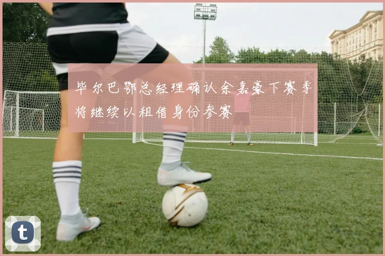 毕尔巴鄂总经理确认余嘉豪下赛季将继续以租借身份参赛