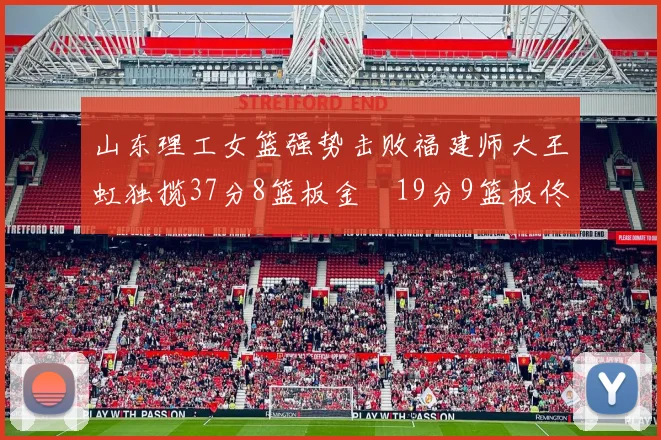 山东理工女篮强势击败福建师大王虹独揽37分8篮板金喆19分9篮板佟欣芷21分6篮板