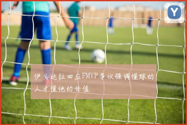 伊戈达拉回应FMVP争议强调懂球的人才懂他的价值