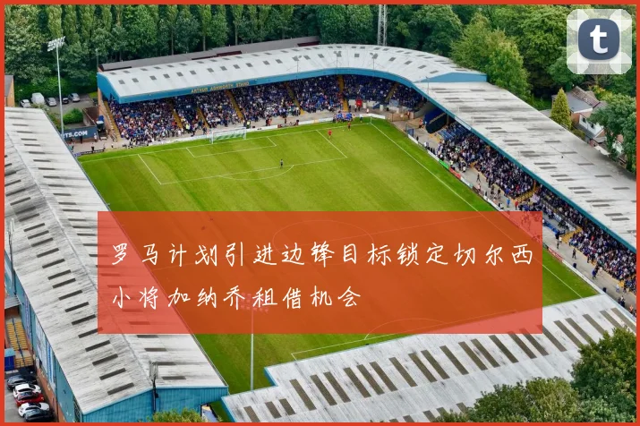 罗马计划引进边锋目标锁定切尔西小将加纳乔租借机会