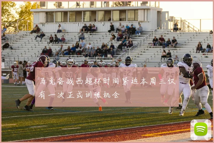 马竞备战西超杯时间紧迫本周三仅有一次正式训练机会
