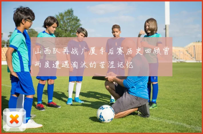 山西队再战广厦季后赛历史回顾曾两度遭遇淘汰的苦涩记忆