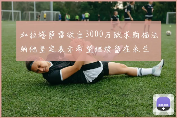 加拉塔萨雷欲出3000万欧求购福法纳他坚定表示希望继续留在米兰