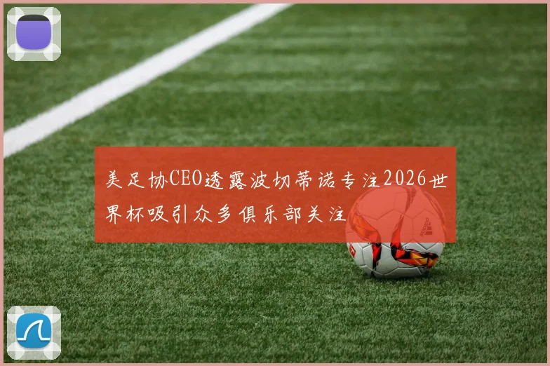 美足协CEO透露波切蒂诺专注2026世界杯吸引众多俱乐部关注