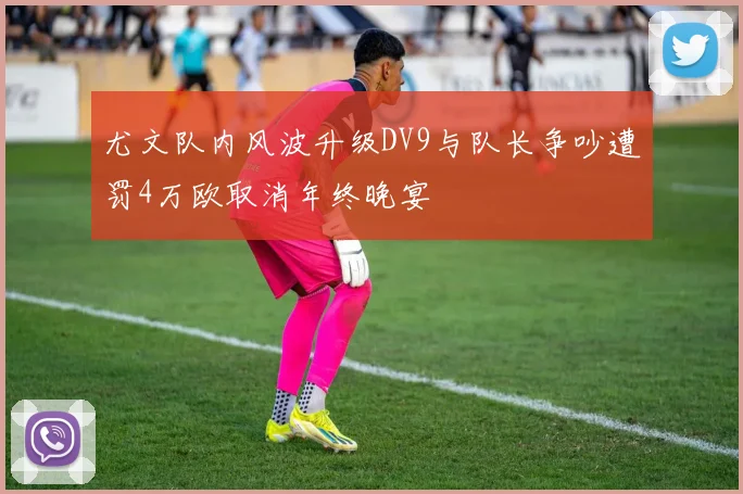 尤文队内风波升级DV9与队长争吵遭罚4万欧取消年终晚宴