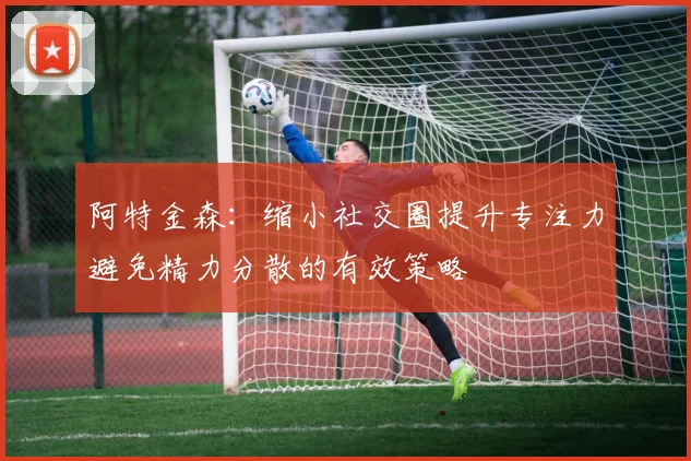阿特金森：缩小社交圈提升专注力避免精力分散的有效策略