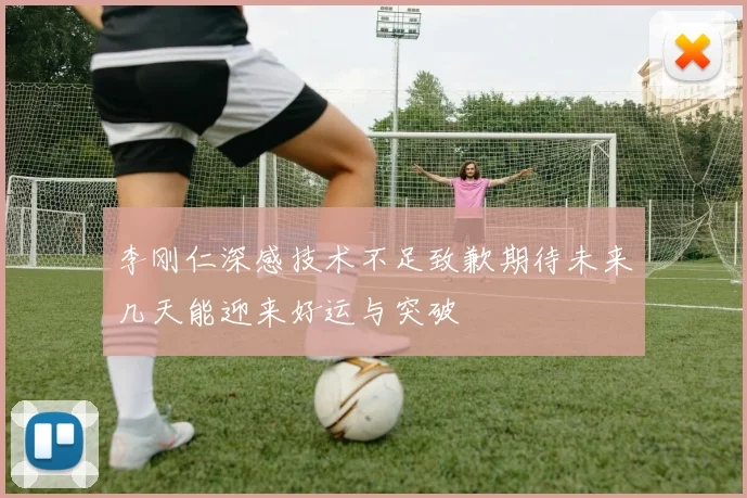李刚仁深感技术不足致歉期待未来几天能迎来好运与突破