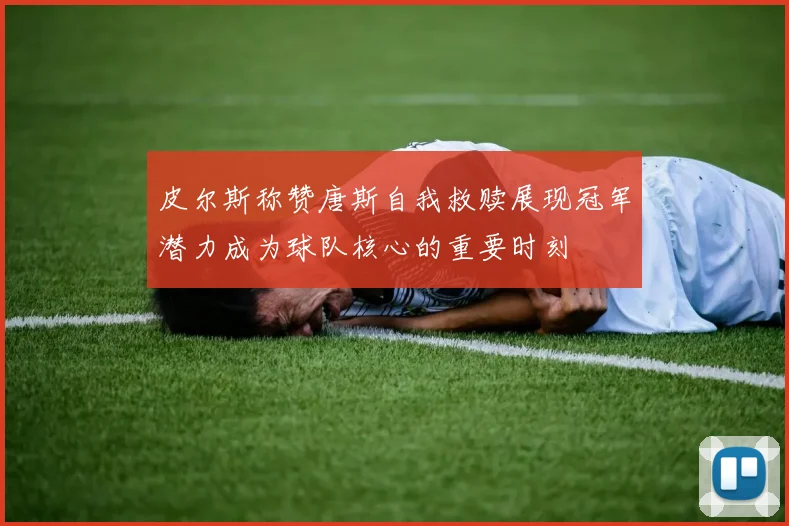 皮尔斯称赞唐斯自我救赎展现冠军潜力成为球队核心的重要时刻