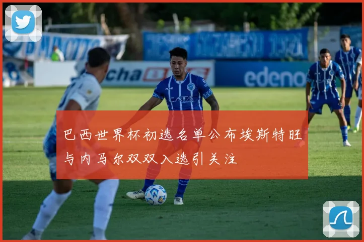 巴西世界杯初选名单公布埃斯特旺与内马尔双双入选引关注