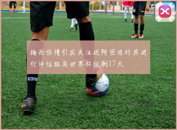 梅西伤情引发关注迈阿密将对其进行评估距离世界杯仅剩17天