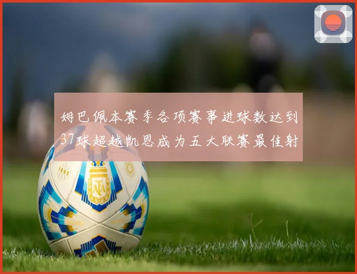 姆巴佩本赛季各项赛事进球数达到37球超越凯恩成为五大联赛最佳射手