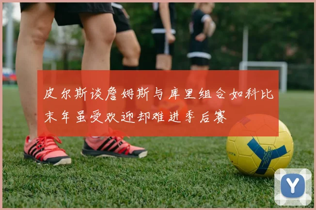 皮尔斯谈詹姆斯与库里组合如科比末年虽受欢迎却难进季后赛