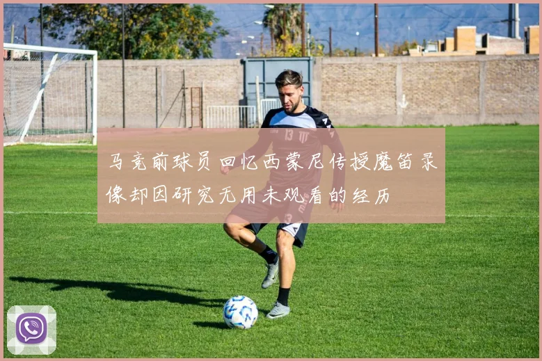 马竞前球员回忆西蒙尼传授魔笛录像却因研究无用未观看的经历