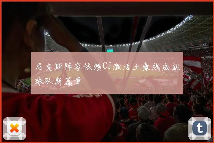 尼克斯阵容依赖CJ激活土豪线成就球队新篇章