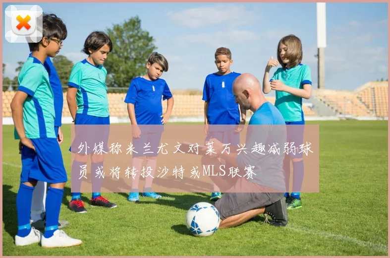 外媒称米兰尤文对莱万兴趣减弱球员或将转投沙特或MLS联赛